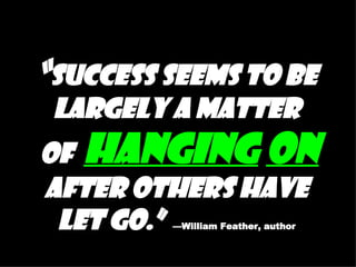 “ Success seems to be largely a matter  of  hanging   on  after others have let go.”   —William Feather, author 