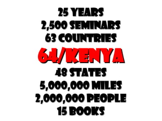 25 years 2,500 Seminars 63 Countries 64/Kenya 48 States 5,000,000 Miles 2,000,000 People 15 Books 