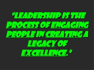 “ Leadership is the  PROCESS  of  ENGAGING   PEOPLE  in  CREATING  a  LEGACY  of  EXCELLENCE .”   