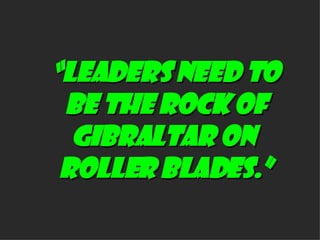“ LEADERS NEED TO  BE THE ROCK OF GIBRALTAR ON  ROLLER BLADES.” 