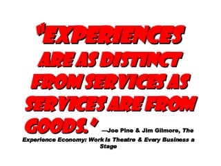 “ Experiences  are as distinct from services as services are from goods.”   —Joe Pine & Jim Gilmore,  The Experience Economy: Work Is Theatre & Every Business a Stage 