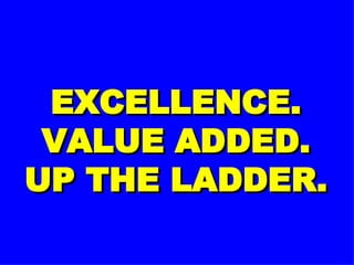 EXCELLENCE. VALUE ADDED. UP THE LADDER. 