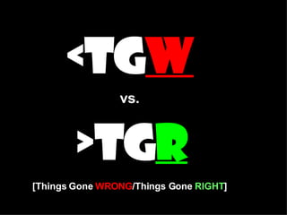 <TG W vs.   >TG R [Things Gone  WRONG /Things Gone  RIGHT ] 