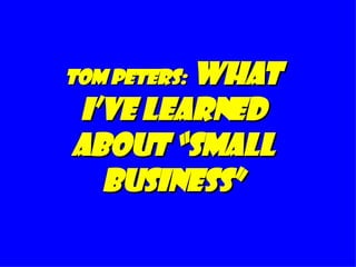 tom peters:  what I’ve Learned about “Small Business” 