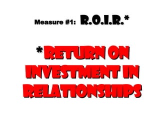 Measure #1:   R.O.I.R. * * Return On Investment In Relationships 