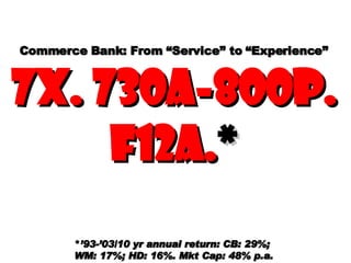 Commerce Bank: From “Service” to “Experience” 7X. 730A-800P. F12A. * * ’93-’03/10 yr annual return: CB: 29%;  WM: 17%; HD: 16%. Mkt Cap: 48% p.a. 