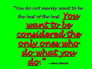 “ You do not merely want to be the best of the best.   You want to be considered the only ones who do what you do .”   —Jerry Garcia 