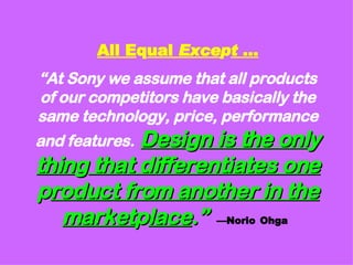 All E q ual  Exce p t  … “At Sony we assume that all products of our competitors have basically the same technology, price, performance and features.   Desi g n is the onl y  thin g  that differentiates one  p roduct from another in the market p lace .”   —Norio   Ohga   