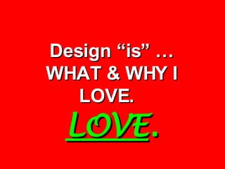 Design “is” … WHAT & WHY I LOVE.  LOVE . 