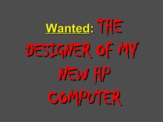 Wanted :   THE DESIGNER OF MY  NEW HP COMPUTER 