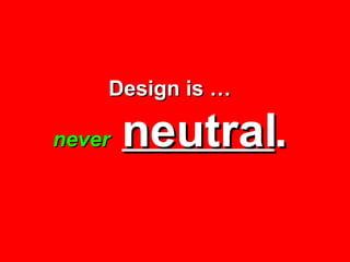 Design is … never  neutral . 