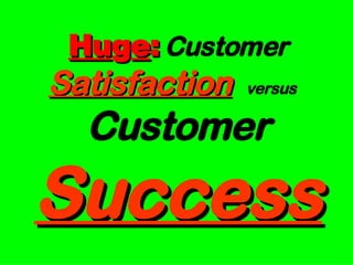 Hu g e :   Customer  Satisfaction   versus  Customer  Success 