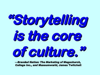 “ Storytelling  is the core  of culture.”   — Branded Nation: The Marketing of Megachurch,  College Inc., and Museumworld , James Twitchell 