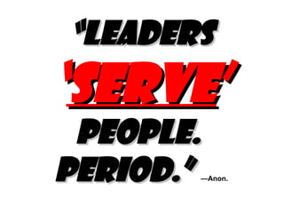 “ Leaders  ‘ SERVE ’  people.  Period.”   —Anon. 