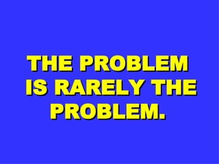 THE PROBLEM  IS RARELY THE PROBLEM. 