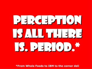 PERCEPTION IS ALL THERE IS. PERIOD .* *From Whole Foods to IBM to the corner deli 