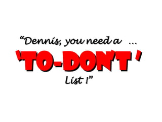 “ Dennis, you need a  …  ‘To-don’t ’  List !” 