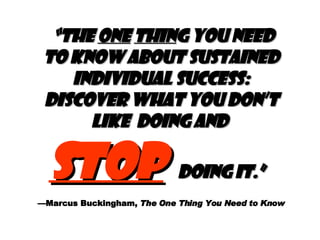 “ The  one   thin g you need to know about sustained individual success: Discover what you don’t like  doing and  stop   doing it.”   —Marcus Buckingham,  The One Thing You Need to Know 