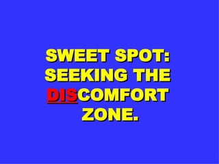 SWEET SPOT: SEEKING THE  DIS COMFORT  ZONE. 