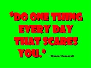 “ Do one thing every day that scares you.”   —Eleanor Roosevelt 