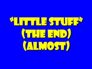 “ Little Stuff” (the end) (almost) 
