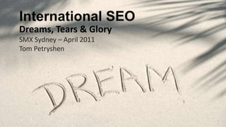 International SEO Dreams, Tears & Glory SMX Sydney – April 2011 Tom Petryshen 