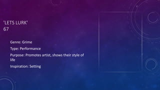 'LETS LURK'
67
Genre: Grime
Type: Performance
Purpose: Promotes artist, shows their style of
life
Inspiration: Setting
 