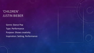 'CHILDREN'
JUSTIN BIEBER
Genre: Dance Pop
Type: Performance
Purpose: Shows creativity
Inspiration: Setting, Performance
 