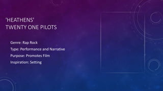 'HEATHENS'
TWENTY ONE PILOTS
Genre: Rap Rock
Type: Performance and Narrative
Purpose: Promotes Film
Inspiration: Setting
 