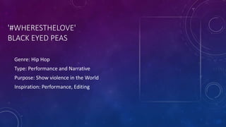 '#WHERESTHELOVE'
BLACK EYED PEAS
Genre: Hip Hop
Type: Performance and Narrative
Purpose: Show violence in the World
Inspiration: Performance, Editing
 