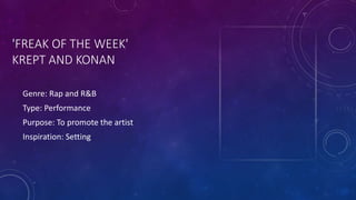 'FREAK OF THE WEEK'
KREPT AND KONAN
Genre: Rap and R&B
Type: Performance
Purpose: To promote the artist
Inspiration: Setting
 