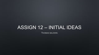 ASSIGN 12 – INITIAL IDEAS
 