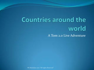 Countries around the world A Tom 2.0 Live Adventure Mr Maniskas 2010 "All rights Reserved" 