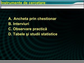 Ancheta prin chestionar B.   Interviuri  C.   Observare practică D.   Tabele şi studii statistice Instrumente de cercetare : 
