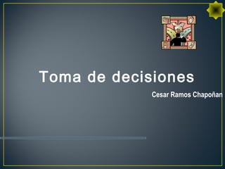 Toma de decisiones
Cesar Ramos Chapoñan
 