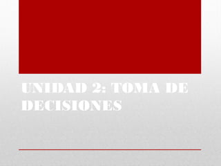 UNIDAD 2: TOMA DE
DECISIONES
 