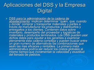 Aplicaciones del DSS y la Empresa Digital   <ul><li>DSS para la administración de la cadena de abastecimiento : implican d...