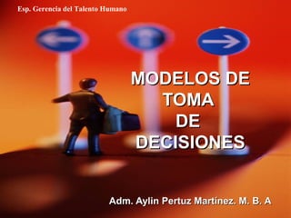 Esp. Gerencia del Talento Humano




                                   MODELOS DE
                                     TOMA
                                       DE
                                   DECISIONES


                          Adm. Aylin Pertuz Martínez. M. B. A
 