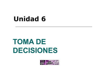 TOMA DE DECISIONES  Unidad 6 