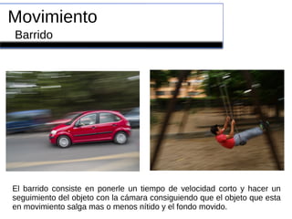 Movimiento
Barrido
El barrido consiste en ponerle un tiempo de velocidad corto y hacer un
seguimiento del objeto con la cámara consiguiendo que el objeto que esta
en movimiento salga mas o menos nítido y el fondo movido.
 