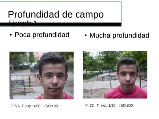 Profundidad de campo
● Poca profundidad ● Mucha profundidad
Ejemplo 1
F:5,6 T. exp.:1/60 ISO:100 F: 22 T. exp.:1/30 ISO:800
 
