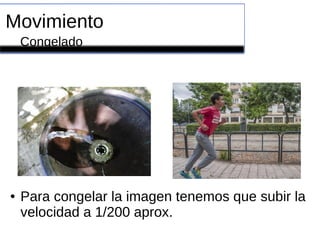 Movimiento
Congelado
● Para congelar la imagen tenemos que subir la
velocidad a 1/200 aprox.
 