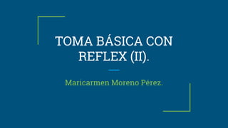 TOMA BÁSICA CON
REFLEX (II).
Maricarmen Moreno Pérez.
 