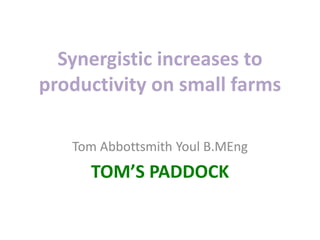 Synergistic increases to
productivity on small farms
Tom Abbottsmith Youl B.MEng
TOM’S PADDOCK
 