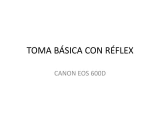 TOMA BÁSICA CON RÉFLEX
CANON EOS 600D
 