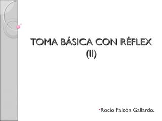 TOMA BÁSICA CON RÉFLEXTOMA BÁSICA CON RÉFLEX
(II)(II)
•Rocío Falcón Gallardo.
 