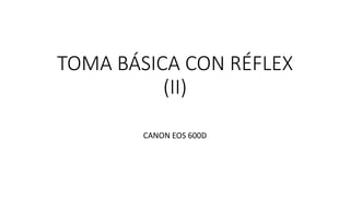 TOMA BÁSICA CON RÉFLEX
(II)
CANON EOS 600D
 