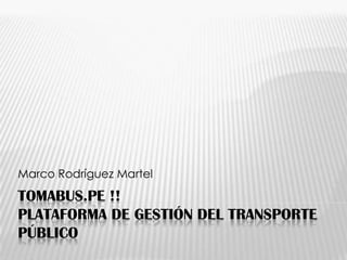 Marco Rodríguez Martel
TOMABUS.PE !!
PLATAFORMA DE GESTIÓN DEL TRANSPORTE
PÚBLICO
 