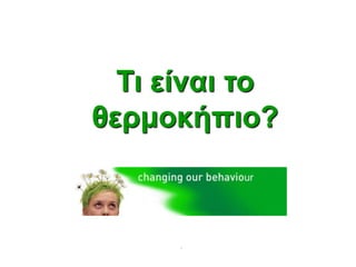 .
Ση είλαη ην
ζεξκνθήπην?
 