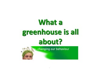 .
What a
greenhouse is all
about?
 